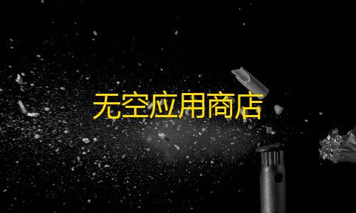 服务商与产品‌无空应用商店